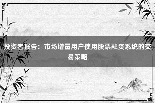 投资者报告：市场增量用户使用股票融资系统的交易策略