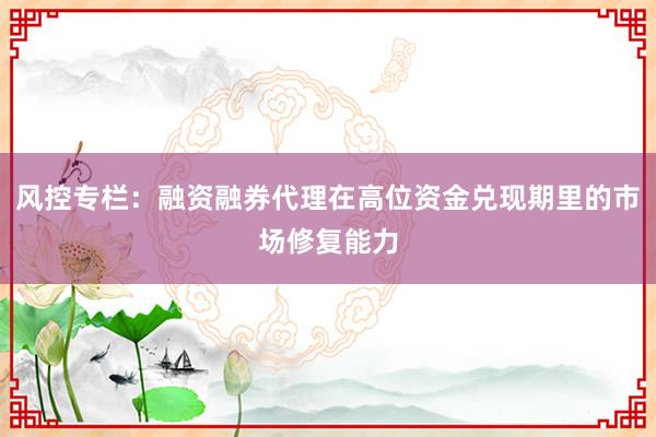 风控专栏：融资融券代理在高位资金兑现期里的市场修复能力