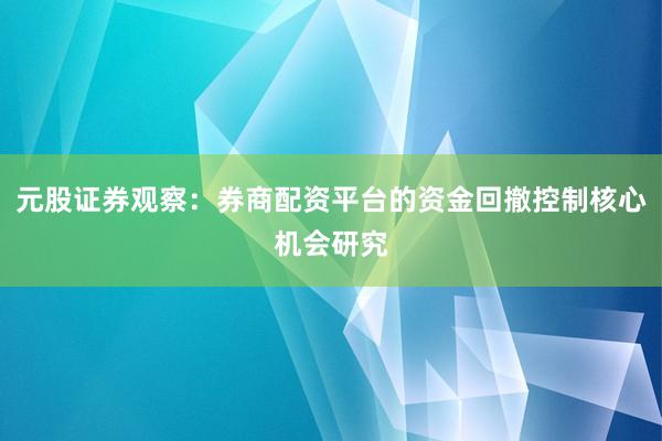 元股证券观察:券商配资平台的资金回撤控制核心机会研究