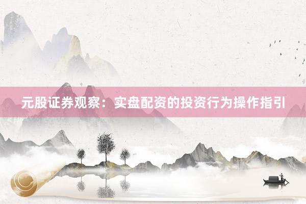 元股证券观察:实盘配资的投资行为操作指引