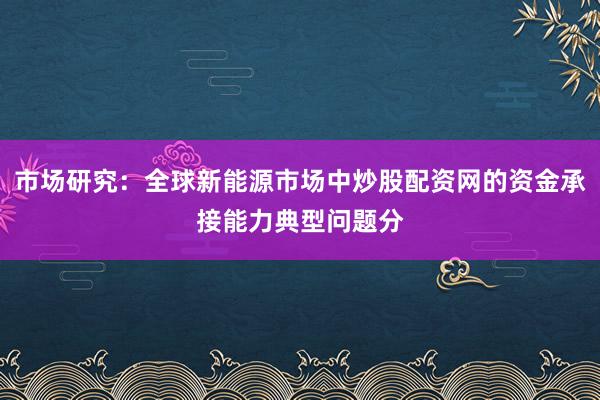 市场研究：全球新能源市场中炒股配资网的资金承接能力典型问题分