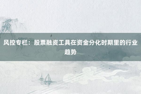 风控专栏:股票融资工具在资金分化时期里的行业趋势