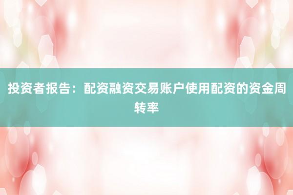 投资者报告：配资融资交易账户使用配资的资金周转率