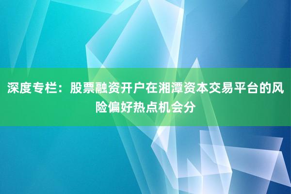 深度专栏:股票融资开户在湘潭资本交易平台的风险偏好热点机会分