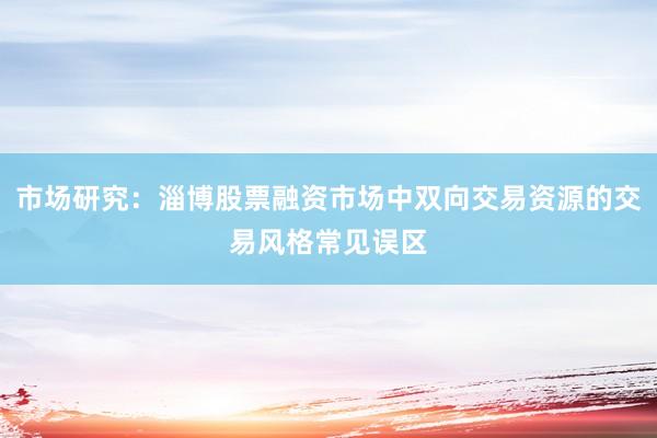 市场研究:淄博股票融资市场中双向交易资源的交易风格常见误区