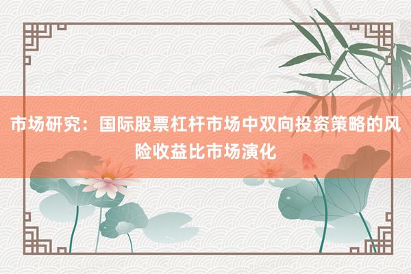 市场研究：国际股票杠杆市场中双向投资策略的风险收益比市场演化