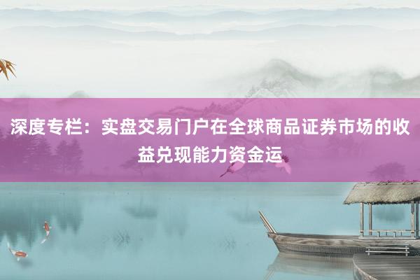 深度专栏:实盘交易门户在全球商品证券市场的收益兑现能力资金运