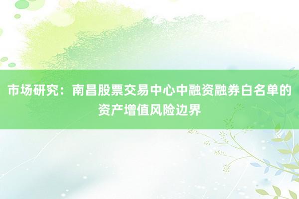 市场研究：南昌股票交易中心中融资融券白名单的资产增值风险边界