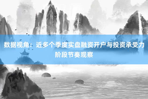 数据视角:近多个季度实盘融资开户与投资承受力阶段节奏观察