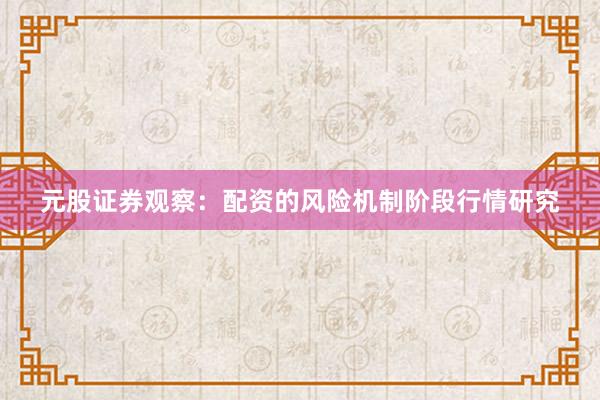 元股证券观察:配资的风险机制阶段行情研究