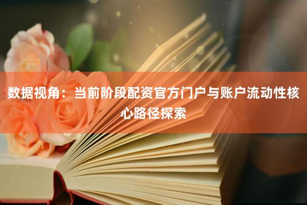 数据视角:当前阶段配资官方门户与账户流动性核心路径探索