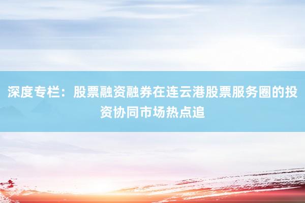 深度专栏:股票融资融券在连云港股票服务圈的投资协同市场热点追