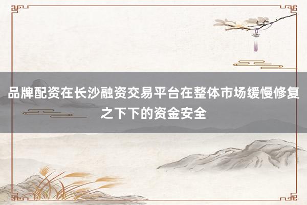 品牌配资在长沙融资交易平台在整体市场缓慢修复之下下的资金安全