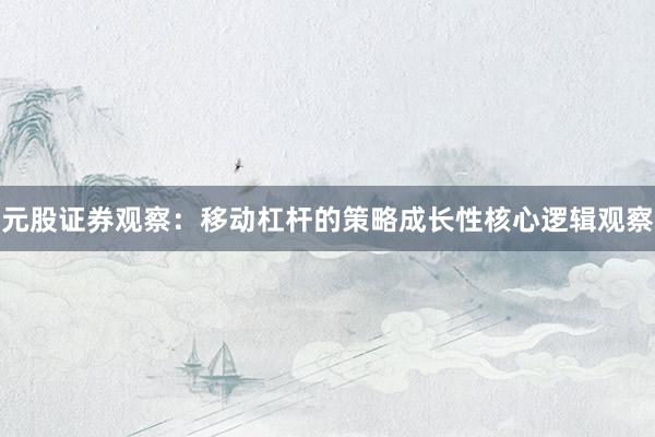 元股证券观察:移动杠杆的策略成长性核心逻辑观察