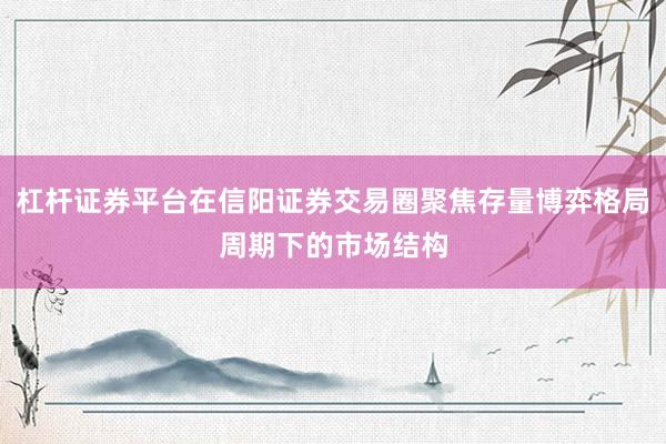 杠杆证券平台在信阳证券交易圈聚焦存量博弈格局周期下的市场结构