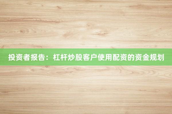 投资者报告：杠杆炒股客户使用配资的资金规划