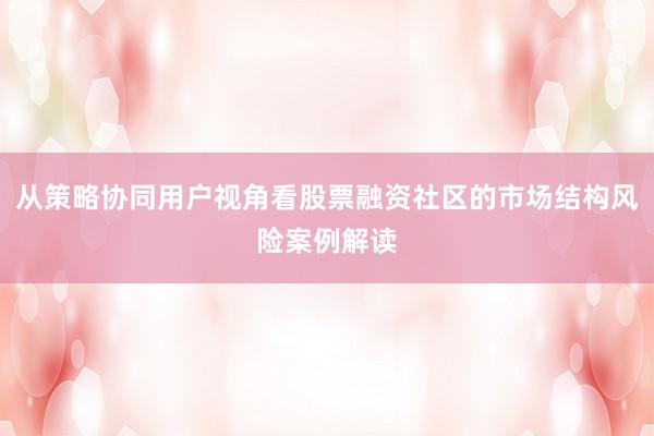 从策略协同用户视角看股票融资社区的市场结构风险案例解读