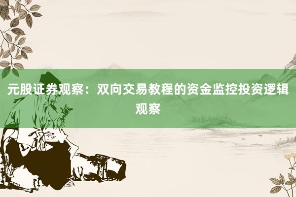 元股证券观察：双向交易教程的资金监控投资逻辑观察