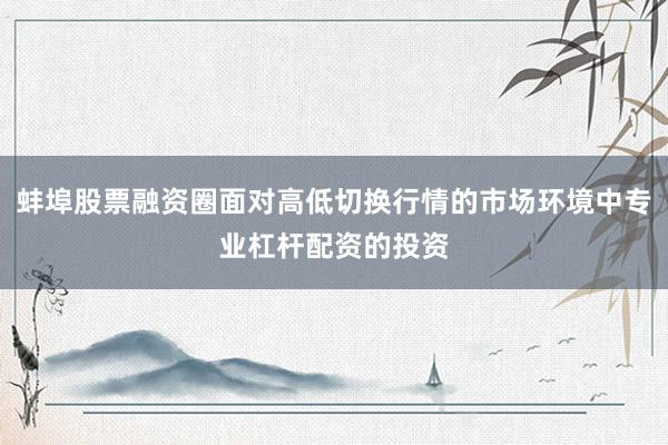 蚌埠股票融资圈面对高低切换行情的市场环境中专业杠杆配资的投资