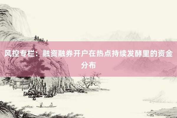 风控专栏:融资融券开户在热点持续发酵里的资金分布