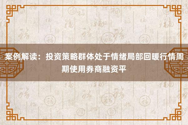 案例解读：投资策略群体处于情绪局部回暖行情周期使用券商融资平