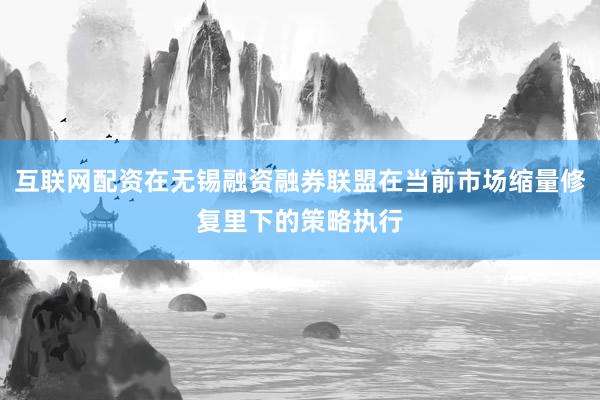 互联网配资在无锡融资融券联盟在当前市场缩量修复里下的策略执行