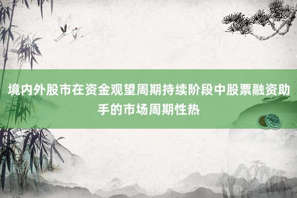 境内外股市在资金观望周期持续阶段中股票融资助手的市场周期性热