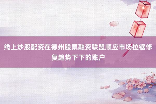 线上炒股配资在德州股票融资联盟顺应市场拉锯修复趋势下下的账户