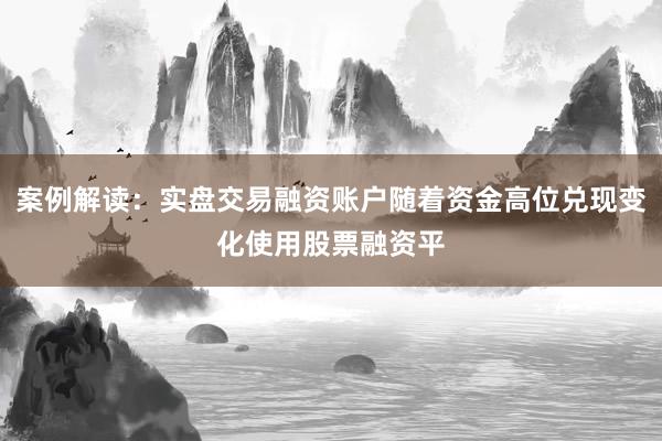 案例解读:实盘交易融资账户随着资金高位兑现变化使用股票融资平