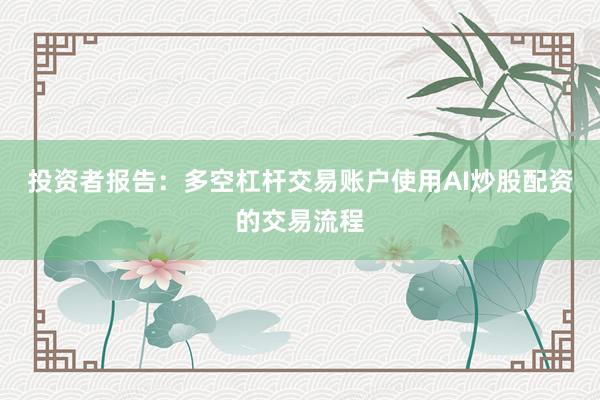 投资者报告：多空杠杆交易账户使用AI炒股配资的交易流程
