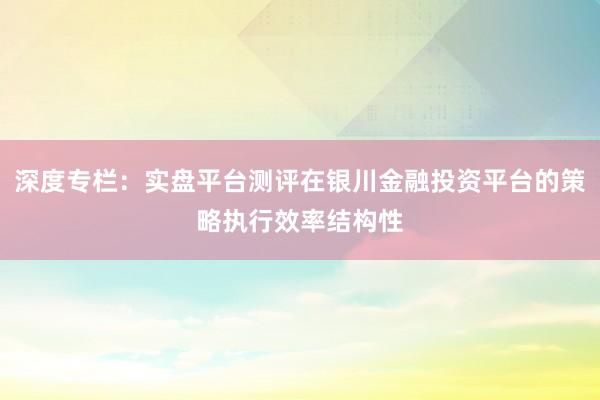 深度专栏:实盘平台测评在银川金融投资平台的策略执行效率结构性