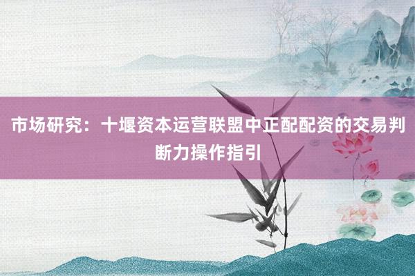 市场研究：十堰资本运营联盟中正配配资的交易判断力操作指引