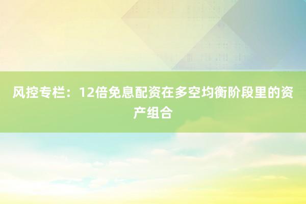风控专栏：12倍免息配资在多空均衡阶段里的资产组合