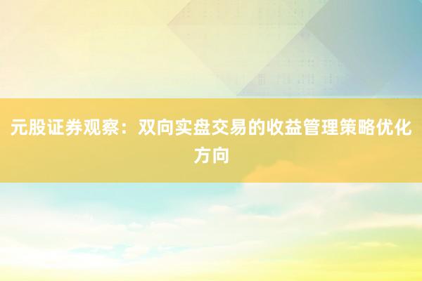 元股证券观察：双向实盘交易的收益管理策略优化方向