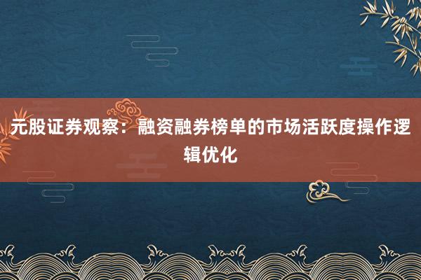 元股证券观察：融资融券榜单的市场活跃度操作逻辑优化