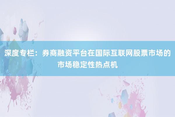 深度专栏：券商融资平台在国际互联网股票市场的市场稳定性热点机