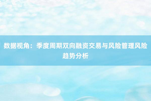 数据视角：季度周期双向融资交易与风险管理风险趋势分析