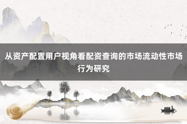 从资产配置用户视角看配资查询的市场流动性市场行为研究