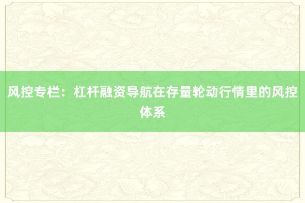 风控专栏：杠杆融资导航在存量轮动行情里的风控体系
