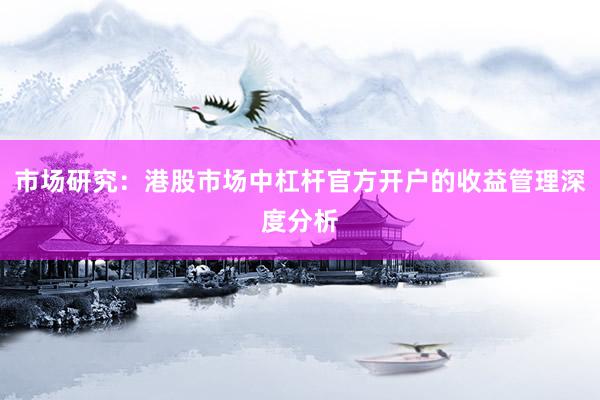 市场研究：港股市场中杠杆官方开户的收益管理深度分析