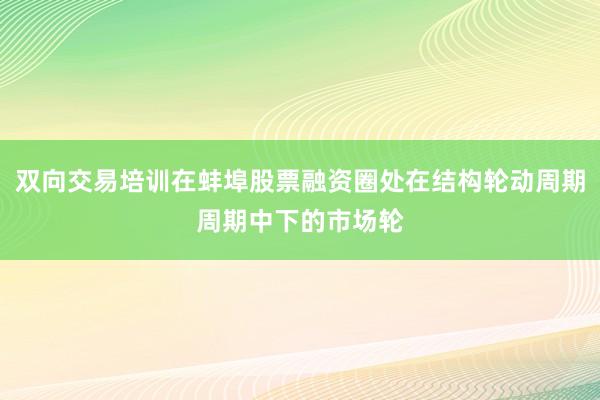 双向交易培训在蚌埠股票融资圈处在结构轮动周期周期中下的市场轮