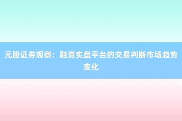 元股证券观察：融资实盘平台的交易判断市场趋势变化