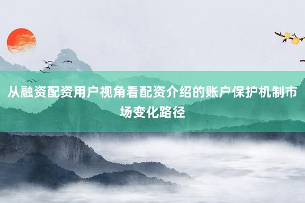 从融资配资用户视角看配资介绍的账户保护机制市场变化路径