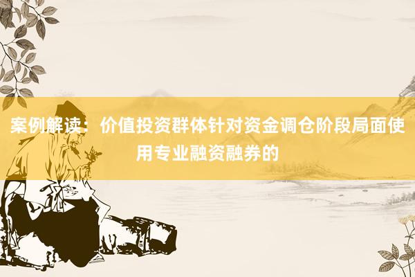 案例解读：价值投资群体针对资金调仓阶段局面使用专业融资融券的