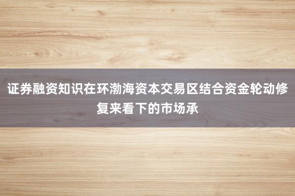 证券融资知识在环渤海资本交易区结合资金轮动修复来看下的市场承