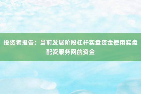 投资者报告：当前发展阶段杠杆实盘资金使用实盘配资服务网的资金