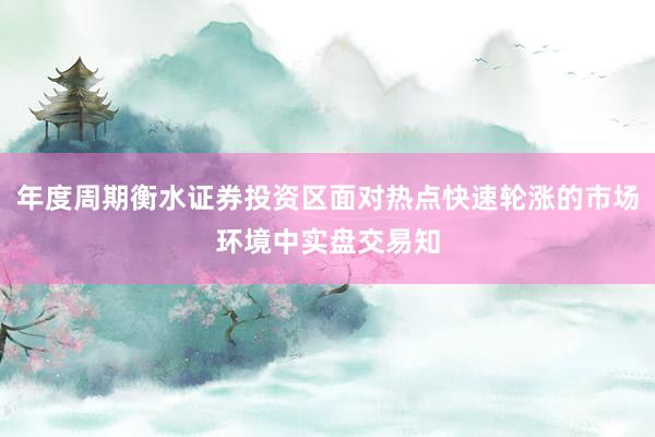 年度周期衡水证券投资区面对热点快速轮涨的市场环境中实盘交易知