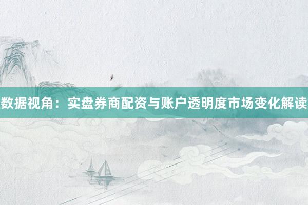 数据视角：实盘券商配资与账户透明度市场变化解读