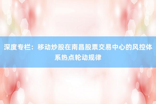 深度专栏：移动炒股在南昌股票交易中心的风控体系热点轮动规律