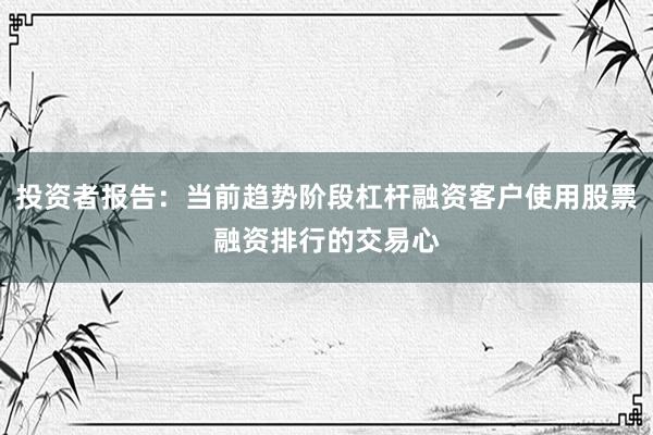 投资者报告：当前趋势阶段杠杆融资客户使用股票融资排行的交易心